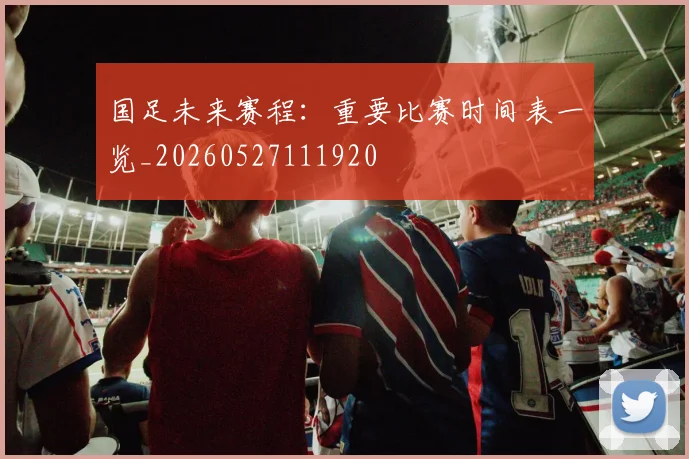 国足未来赛程:重要比赛时间表一览_20260527111920