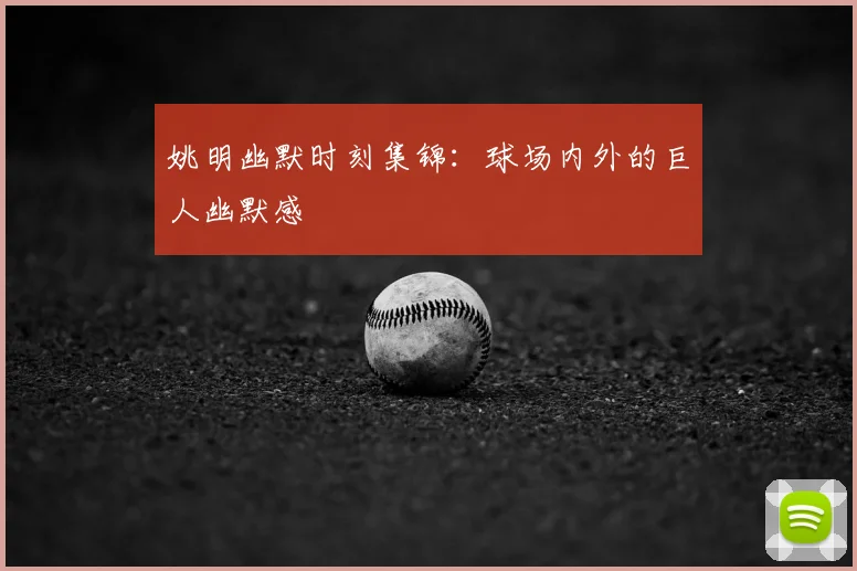 姚明幽默时刻集锦:球场内外的巨人幽默感