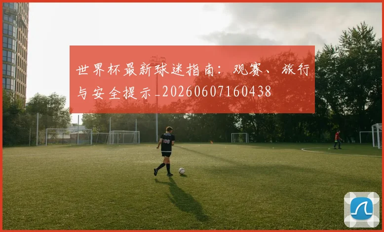 世界杯最新球迷指南：观赛、旅行与安全提示_20260607160438
