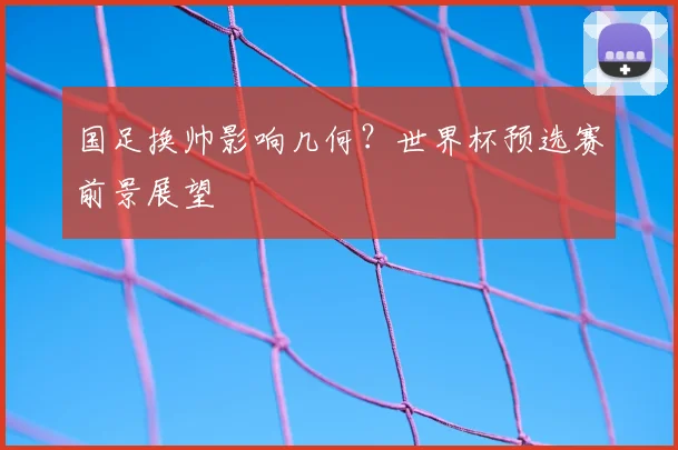 国足换帅影响几何?世界杯预选赛前景展望