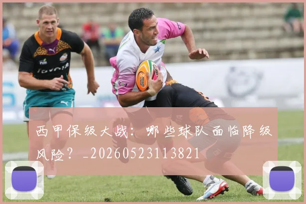 西甲保级大战：哪些球队面临降级风险？_20260523113821