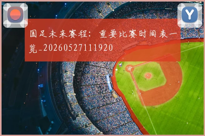 国足未来赛程：重要比赛时间表一览_20260527111920