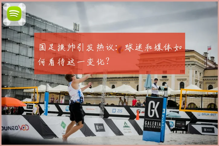 国足换帅引发热议:球迷和媒体如何看待这一变化?