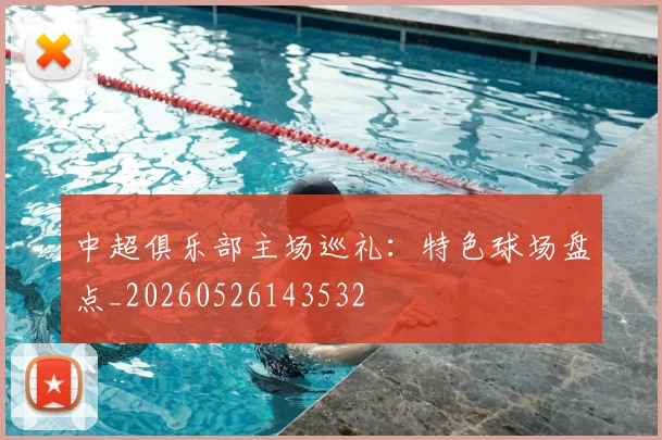 中超俱乐部主场巡礼:特色球场盘点_20260526143532