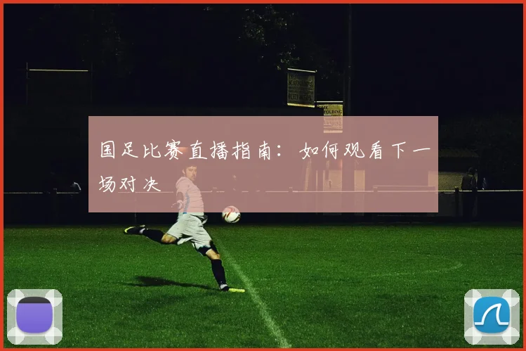 国足比赛直播指南:如何观看下一场对决