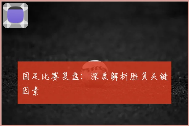国足比赛复盘：深度解析胜负关键因素