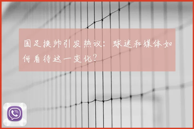 国足换帅引发热议:球迷和媒体如何看待这一变化?