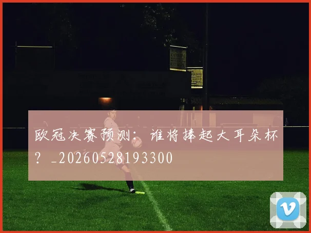 欧冠决赛预测：谁将捧起大耳朵杯？_20260528193300