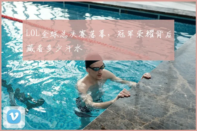LOL全球总决赛落幕，冠军荣耀背后藏着多少汗水