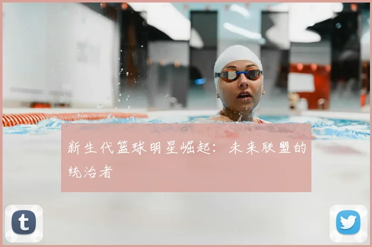 新生代篮球明星崛起:未来联盟的统治者