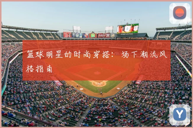 篮球明星的时尚穿搭：场下潮流风格指南