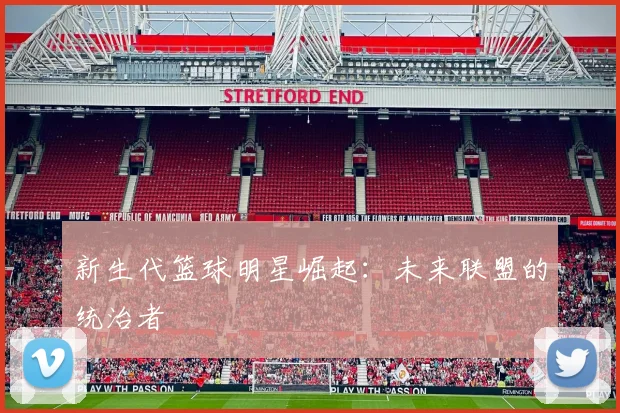 新生代篮球明星崛起：未来联盟的统治者