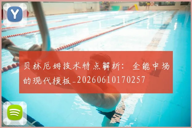 贝林厄姆技术特点解析:全能中场的现代模板_20260610170257
