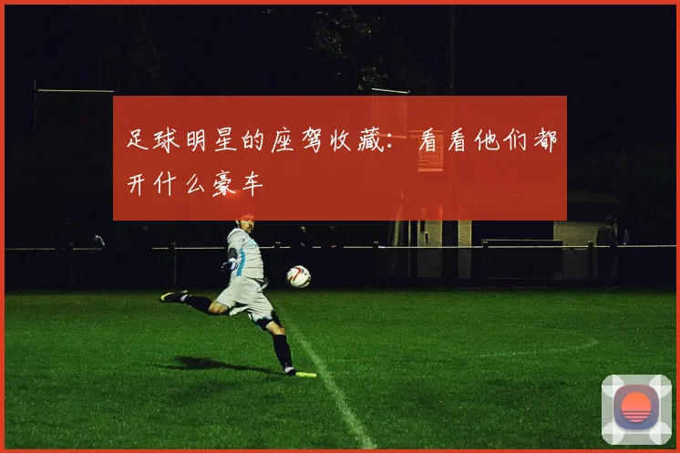 足球明星的座驾收藏：看看他们都开什么豪车