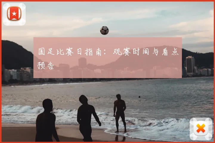 国足比赛日指南：观赛时间与看点预告