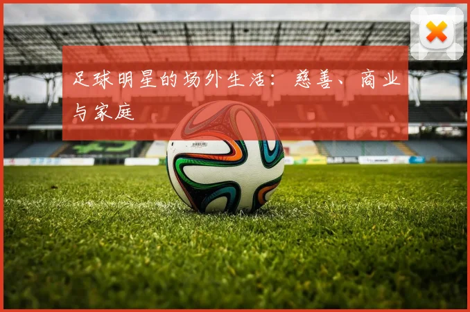 足球明星的场外生活：慈善、商业与家庭