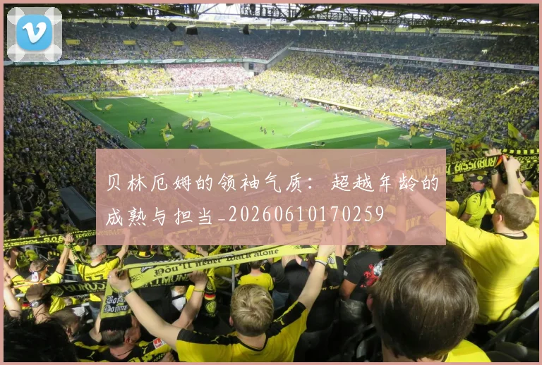 贝林厄姆的领袖气质:超越年龄的成熟与担当_20260610170259