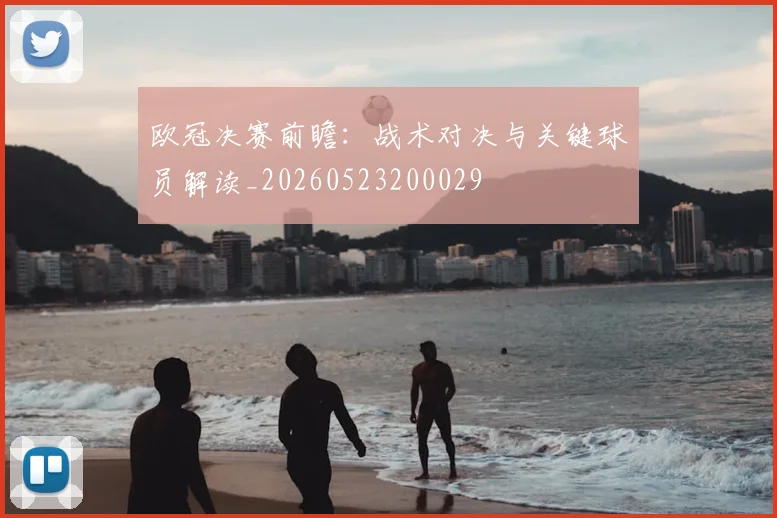 欧冠决赛前瞻：战术对决与关键球员解读_20260523200029