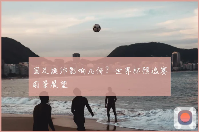 国足换帅影响几何？世界杯预选赛前景展望