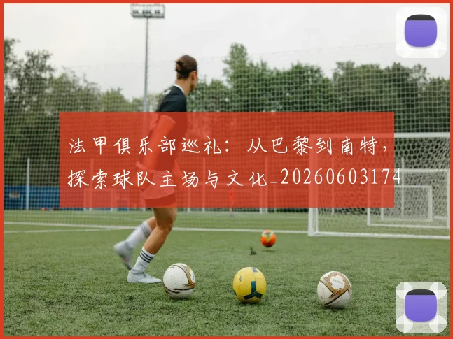 法甲俱乐部巡礼：从巴黎到南特，探索球队主场与文化_20260603174129