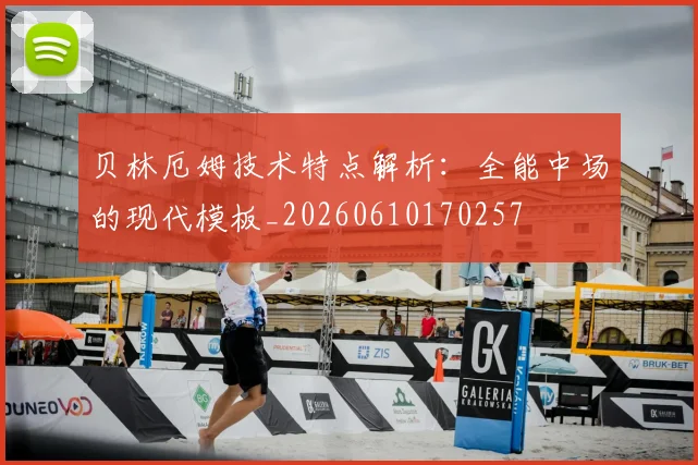 贝林厄姆技术特点解析：全能中场的现代模板_20260610170257