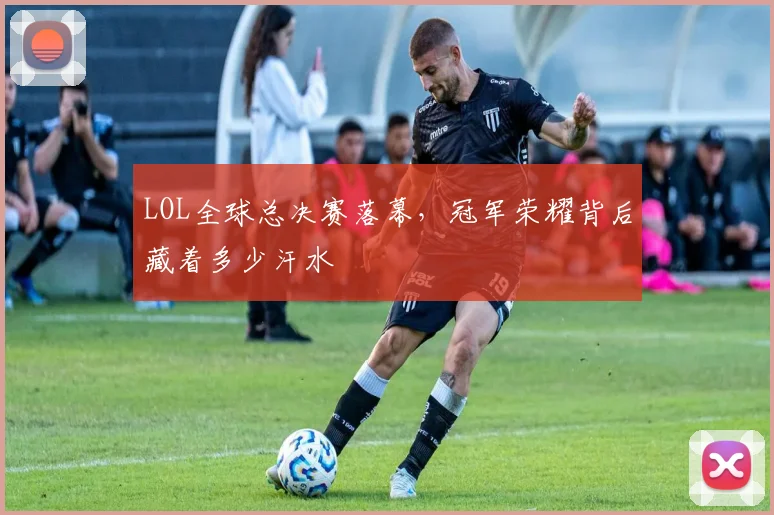 LOL全球总决赛落幕，冠军荣耀背后藏着多少汗水