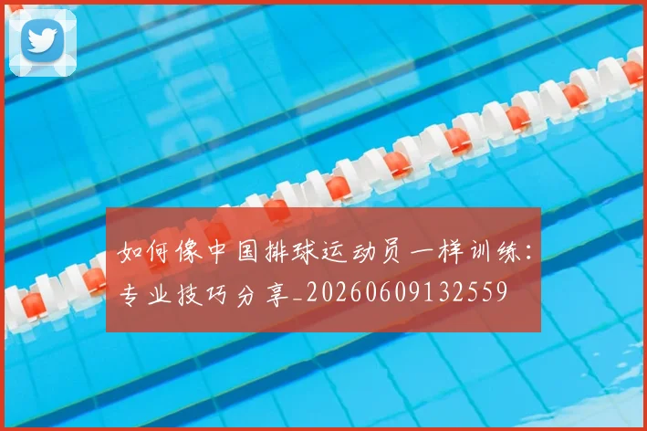 如何像中国排球运动员一样训练:专业技巧分享_20260609132559