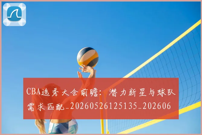 CBA选秀大会前瞻：潜力新星与球队需求匹配_20260526125135_20260606165314